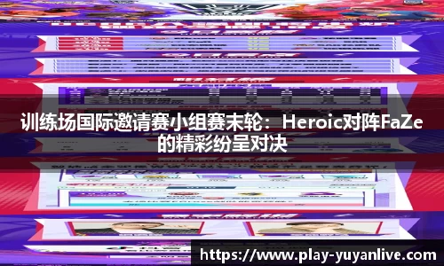训练场国际邀请赛小组赛末轮：Heroic对阵FaZe的精彩纷呈对决