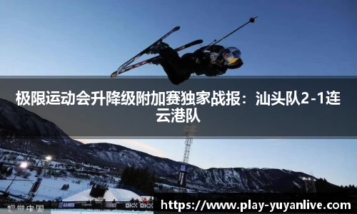 极限运动会升降级附加赛独家战报：汕头队2-1连云港队