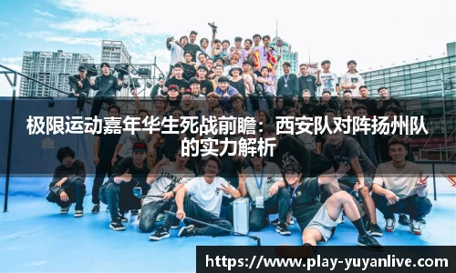 极限运动嘉年华生死战前瞻：西安队对阵扬州队的实力解析