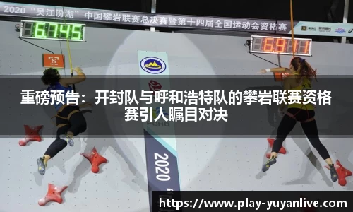 重磅预告：开封队与呼和浩特队的攀岩联赛资格赛引人瞩目对决