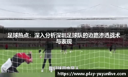 足球热点：深入分析深圳足球队的边路渗透战术与表现