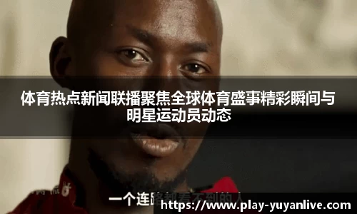 体育热点新闻联播聚焦全球体育盛事精彩瞬间与明星运动员动态